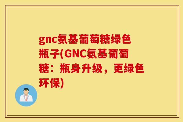 gnc氨基葡萄糖绿色瓶子(GNC氨基葡萄糖:瓶身升级,更绿色环保) gnc氨基葡萄糖绿色瓶子(GNC氨基葡萄糖:瓶身升级,更绿色环保)