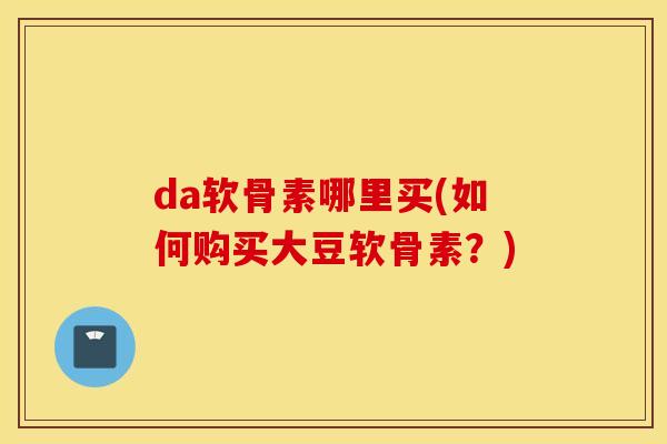 da软骨素哪里买(如何购买大豆软骨素？)