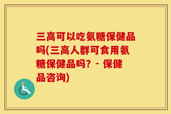 可以吃氨糖保健品吗(人群可食用氨糖保健品吗？- 保健品咨询)