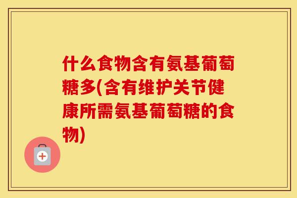 什么食物含有氨基葡萄糖多(含有维护关节健康所需氨基葡萄糖的食物) 什么食物含有氨基葡萄糖多(含有维护关节健康所需氨基葡萄糖的食物)
