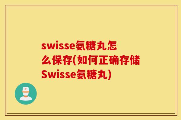 swisse氨糖丸怎么保存(如何正确存储Swisse氨糖丸) swisse氨糖丸怎么保存(如何正确存储Swisse氨糖丸)