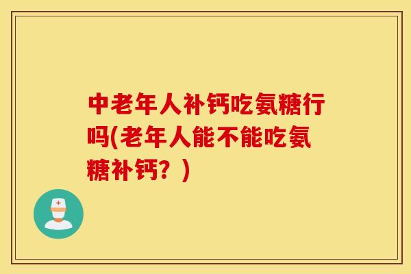 中老年人补钙吃氨糖行吗(老年人能不能吃氨糖补钙？)