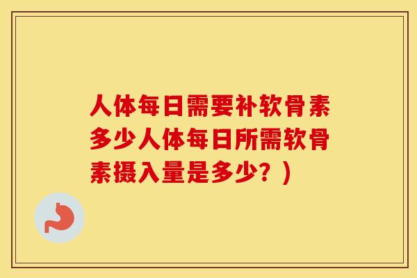 人体每日需要补软骨素多少人体每日所需软骨素摄入量是多少?) 人体每日需要补软骨素多少人体每日所需软骨素摄入量是多少?)