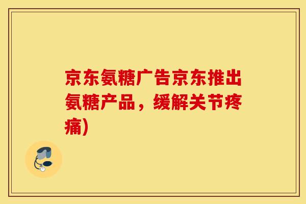 京东氨糖广告京东推出氨糖产品，缓解关节)