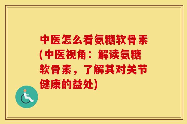 中医怎么看氨糖软骨素(中医视角:解读氨糖软骨素,了解其对关节健康的益处) 中医怎么看氨糖软骨素(中医视角:解读氨糖软骨素,了解其对关节健康的益处)