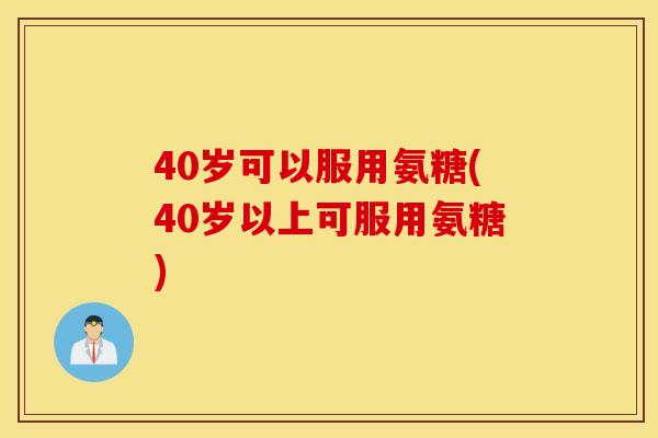 40岁可以服用氨糖(40岁以上可服用氨糖) 40岁可以服用氨糖(40岁以上可服用氨糖)