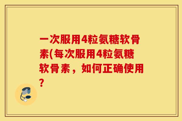 一次服用4粒氨糖软骨素(每次服用4粒氨糖软骨素,如何正确使用? 一次服用4粒氨糖软骨素(每次服用4粒氨糖软骨素,如何正确使用?