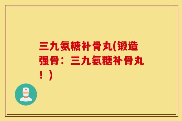 三九氨糖补骨丸(锻造强骨:三九氨糖补骨丸!) 三九氨糖补骨丸(锻造强骨:三九氨糖补骨丸!)