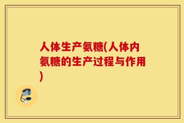 人体生产氨糖(人体内氨糖的生产过程与作用)