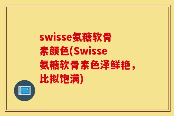 swisse氨糖软骨素颜色(Swisse氨糖软骨素色泽鲜艳,比拟饱满) swisse氨糖软骨素颜色(Swisse氨糖软骨素色泽鲜艳,比拟饱满)