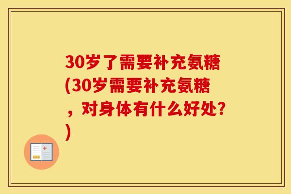 30岁了需要补充氨糖(30岁需要补充氨糖,对身体有什么好处?) 30岁了需要补充氨糖(30岁需要补充氨糖,对身体有什么好处?)