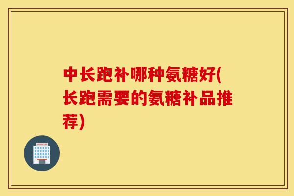 中长跑补哪种氨糖好(长跑需要的氨糖补品推荐)