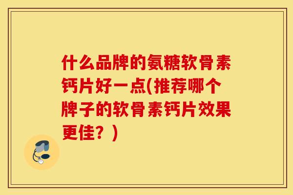 什么品牌的氨糖软骨素钙片好一点(推荐哪个牌子的软骨素钙片效果更佳？)