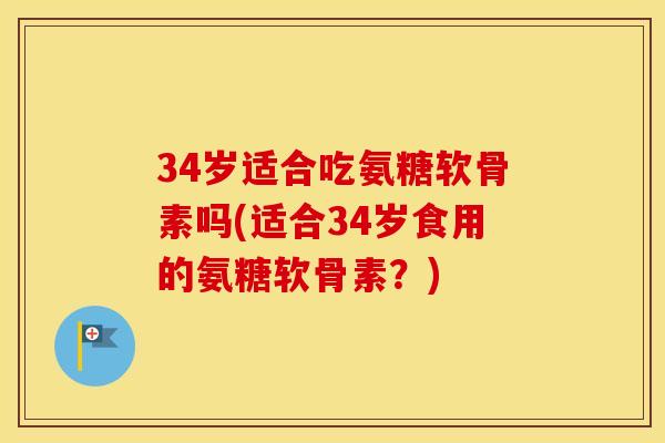 34岁适合吃氨糖软骨素吗(适合34岁食用的氨糖软骨素?) 34岁适合吃氨糖软骨素吗(适合34岁食用的氨糖软骨素?)