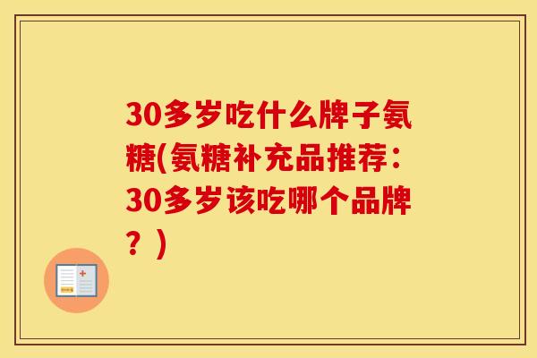 30多岁吃什么牌子氨糖(氨糖补充品推荐:30多岁该吃哪个品牌?) 30多岁吃什么牌子氨糖(氨糖补充品推荐:30多岁该吃哪个品牌?)