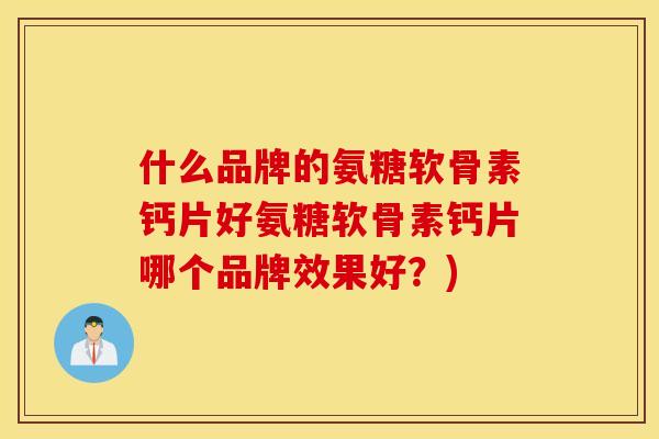 什么品牌的氨糖软骨素钙片好氨糖软骨素钙片哪个品牌效果好？)