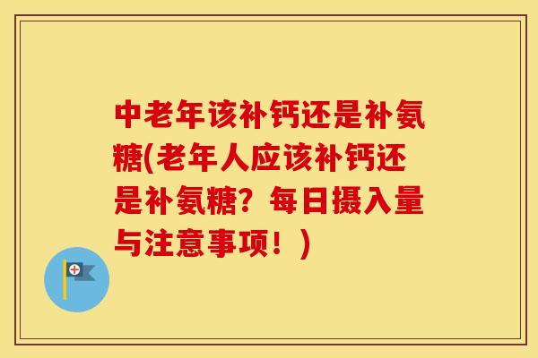 中老年该补钙还是补氨糖(老年人应该补钙还是补氨糖?每日摄入量与注意事项!) 中老年该补钙还是补氨糖(老年人应该补钙还是补氨糖?每日摄入量与注意事项!)