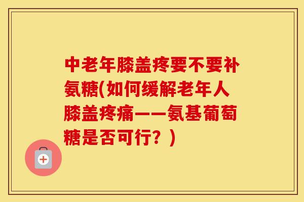 中老年膝盖疼要不要补氨糖(如何缓解老年人膝盖——氨基葡萄糖是否可行?) 中老年膝盖疼要不要补氨糖(如何缓解老年人膝盖——氨基葡萄糖是否可行?)