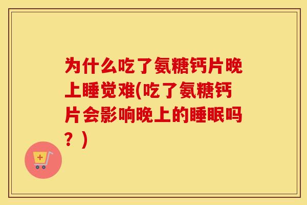 为什么吃了氨糖钙片晚上睡觉难(吃了氨糖钙片会影响晚上的吗？)