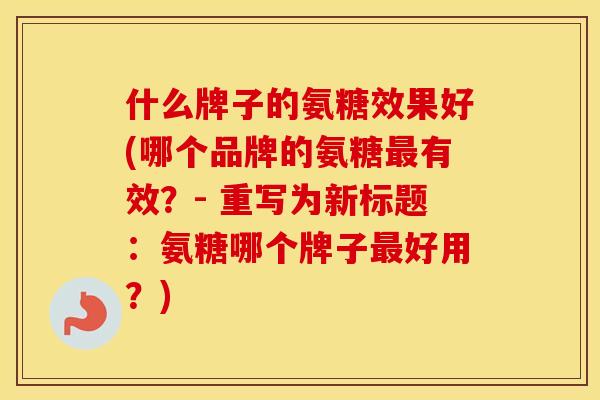 什么牌子的氨糖效果好(哪个品牌的氨糖有效?- 重写为新标题:氨糖哪个牌子好用?) 什么牌子的氨糖效果好(哪个品牌的氨糖有效?- 重写为新标题:氨糖哪个牌子好用?)