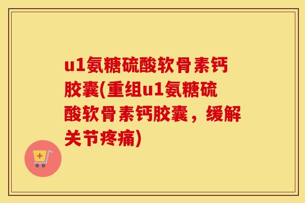 u1氨糖硫酸软骨素钙胶囊(重组u1氨糖硫酸软骨素钙胶囊,缓解关节) u1氨糖硫酸软骨素钙胶囊(重组u1氨糖硫酸软骨素钙胶囊,缓解关节)
