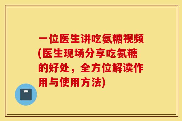 一位医生讲吃氨糖视频(医生现场分享吃氨糖的好处,全方位解读作用与使用方法) 一位医生讲吃氨糖视频(医生现场分享吃氨糖的好处,全方位解读作用与使用方法)
