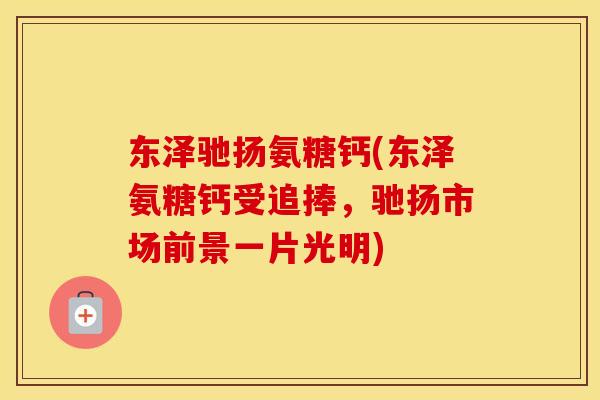 东泽驰扬氨糖钙(东泽氨糖钙受追捧，驰扬市场前景一片光明)
