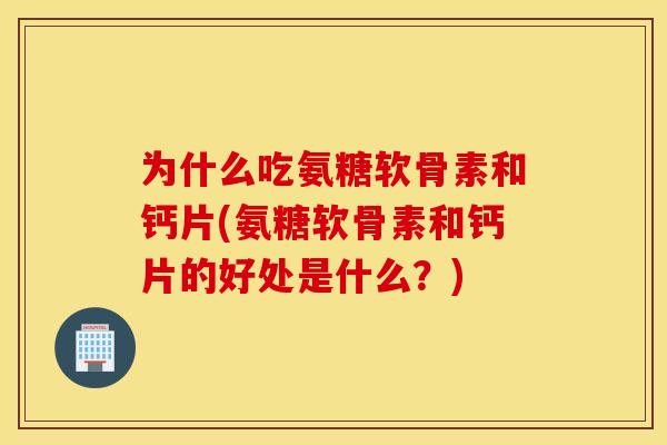 为什么吃氨糖软骨素和钙片(氨糖软骨素和钙片的好处是什么?) 为什么吃氨糖软骨素和钙片(氨糖软骨素和钙片的好处是什么?)