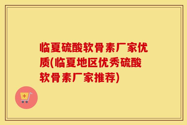 临夏硫酸软骨素厂家优质(临夏地区优秀硫酸软骨素厂家推荐)