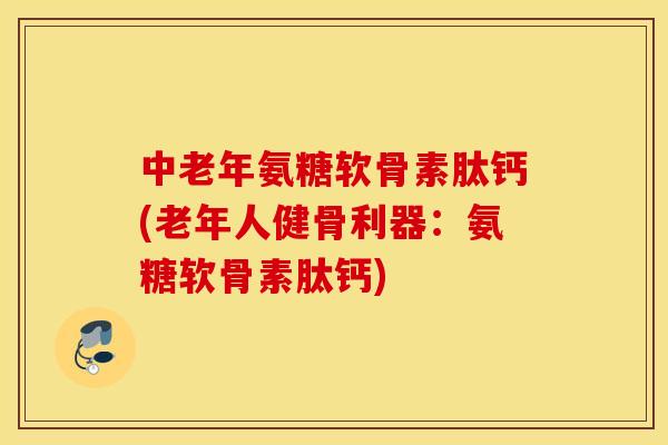 中老年氨糖软骨素肽钙(老年人健骨利器:氨糖软骨素肽钙) 中老年氨糖软骨素肽钙(老年人健骨利器:氨糖软骨素肽钙)