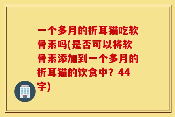 一个多月的折耳猫吃软骨素吗(是否可以将软骨素添加到一个多月的折耳猫的饮食中?44字) 一个多月的折耳猫吃软骨素吗(是否可以将软骨素添加到一个多月的折耳猫的饮食中?44字)