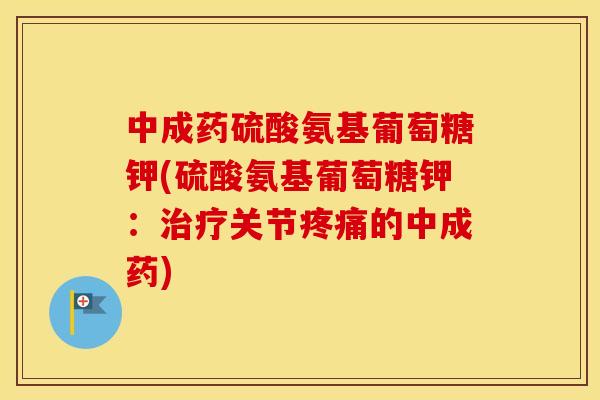 中成药硫酸氨基葡萄糖钾(硫酸氨基葡萄糖钾:关节的中成药) 中成药硫酸氨基葡萄糖钾(硫酸氨基葡萄糖钾:关节的中成药)
