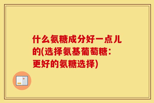 什么氨糖成分好一点儿的(选择氨基葡萄糖:更好的氨糖选择) 什么氨糖成分好一点儿的(选择氨基葡萄糖:更好的氨糖选择)