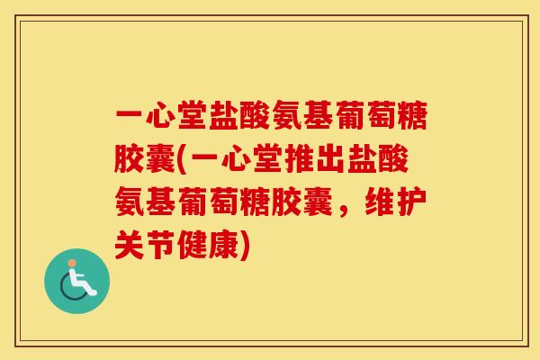 一心堂盐酸氨基葡萄糖胶囊(一心堂推出盐酸氨基葡萄糖胶囊,维护关节健康) 一心堂盐酸氨基葡萄糖胶囊(一心堂推出盐酸氨基葡萄糖胶囊,维护关节健康)
