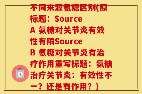 不同来源氨糖区别(原标题：Source A 氨糖对有效性有限Source B 氨糖对有作用重写标题：氨糖：有效性不一？还是有作用？)