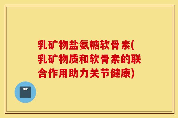 乳矿物盐氨糖软骨素(乳矿物质和软骨素的联合作用助力关节健康) 乳矿物盐氨糖软骨素(乳矿物质和软骨素的联合作用助力关节健康)