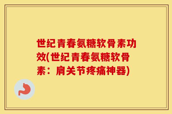 世纪青春氨糖软骨素功效(世纪青春氨糖软骨素:肩关节神器) 世纪青春氨糖软骨素功效(世纪青春氨糖软骨素:肩关节神器)