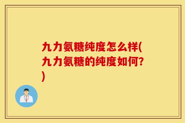 九力氨糖纯度怎么样(九力氨糖的纯度如何？)