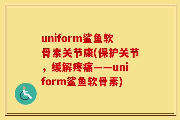 uniform鲨鱼软骨素关节康(保护关节,缓解——uniform鲨鱼软骨素) uniform鲨鱼软骨素关节康(保护关节,缓解——uniform鲨鱼软骨素)