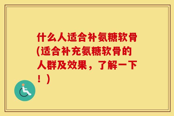什么人适合补氨糖软骨(适合补充氨糖软骨的人群及效果,了解一下!) 什么人适合补氨糖软骨(适合补充氨糖软骨的人群及效果,了解一下!)