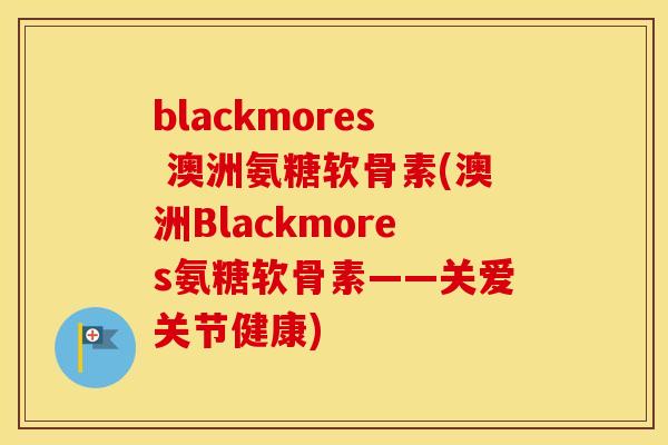 blackmores 澳洲氨糖软骨素(澳洲Blackmores氨糖软骨素——关爱关节健康)
