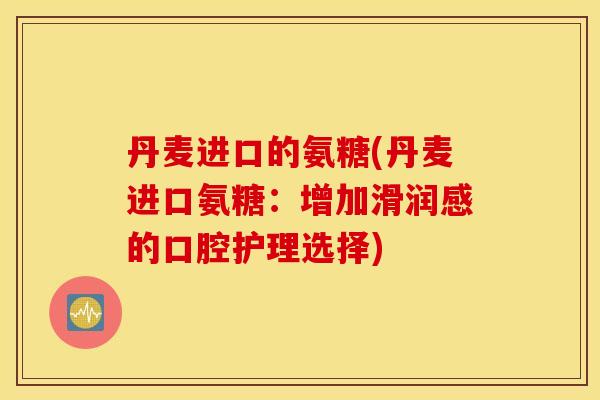 丹麦进口的氨糖(丹麦进口氨糖:增加滑润感的口腔护理选择) 丹麦进口的氨糖(丹麦进口氨糖:增加滑润感的口腔护理选择)