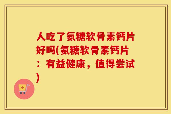 人吃了氨糖软骨素钙片好吗(氨糖软骨素钙片:有益健康,值得尝试) 人吃了氨糖软骨素钙片好吗(氨糖软骨素钙片:有益健康,值得尝试)