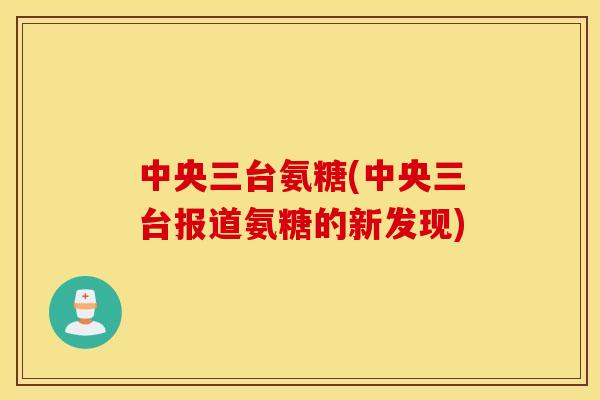 中央三台氨糖(中央三台报道氨糖的新发现) 中央三台氨糖(中央三台报道氨糖的新发现)