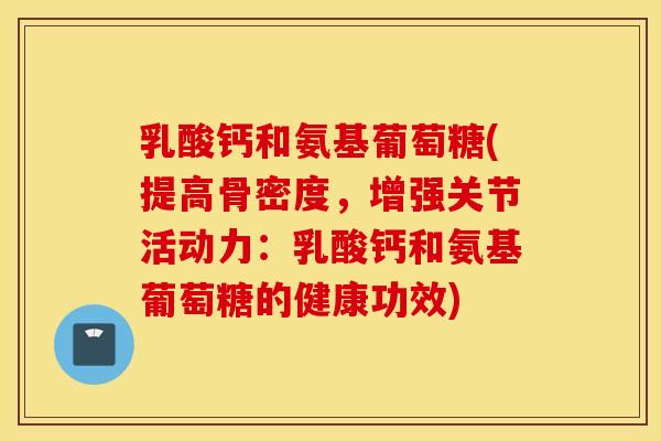 乳酸钙和氨基葡萄糖(提高骨密度，增强关节活动力：乳酸钙和氨基葡萄糖的健康功效)