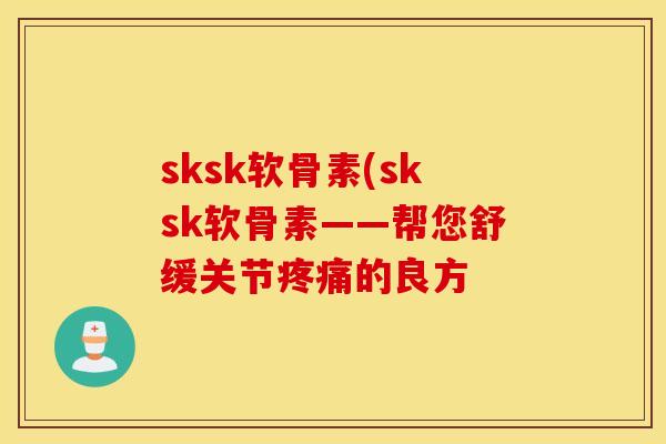 sksk软骨素(sksk软骨素——帮您舒缓关节的良方 sksk软骨素(sksk软骨素——帮您舒缓关节的良方