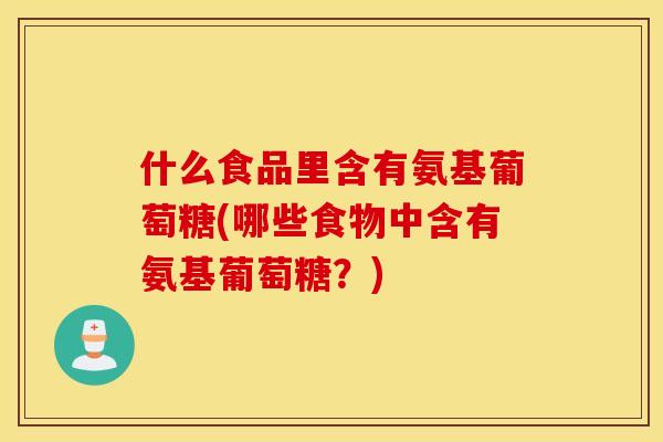 什么食品里含有氨基葡萄糖(哪些食物中含有氨基葡萄糖？)