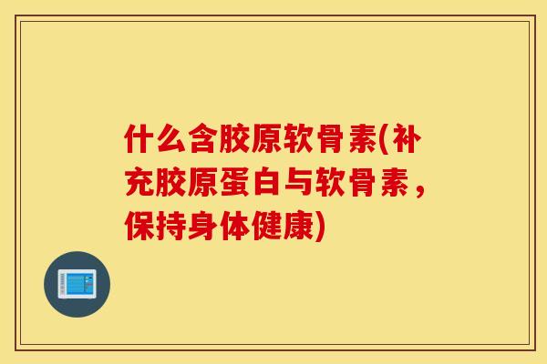 什么含胶原软骨素(补充胶原蛋白与软骨素,保持身体健康) 什么含胶原软骨素(补充胶原蛋白与软骨素,保持身体健康)