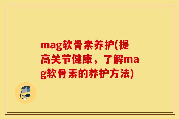 mag软骨素养护(提高关节健康,了解mag软骨素的养护方法) mag软骨素养护(提高关节健康,了解mag软骨素的养护方法)