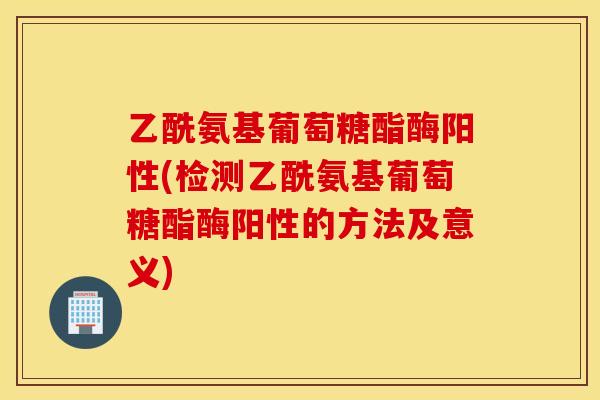 乙酰氨基葡萄糖酯酶阳性(检测乙酰氨基葡萄糖酯酶阳性的方法及意义) 乙酰氨基葡萄糖酯酶阳性(检测乙酰氨基葡萄糖酯酶阳性的方法及意义)